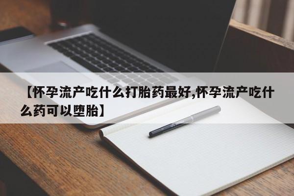 怀孕三个月用打胎药购买微信【怀孕流产吃什么打胎药最好,怀孕流产吃什么药可以堕胎】
