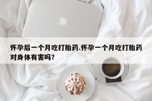 怀孕三个月用打胎药购买微信怀孕后一个月吃打胎药.怀孕一个月吃打胎药对身体有害吗？
