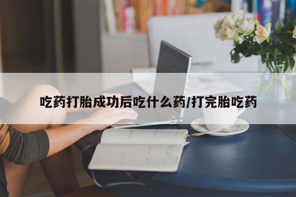 怀孕三个月用打胎药购买微信吃药打胎成功后吃什么药/打完胎吃药