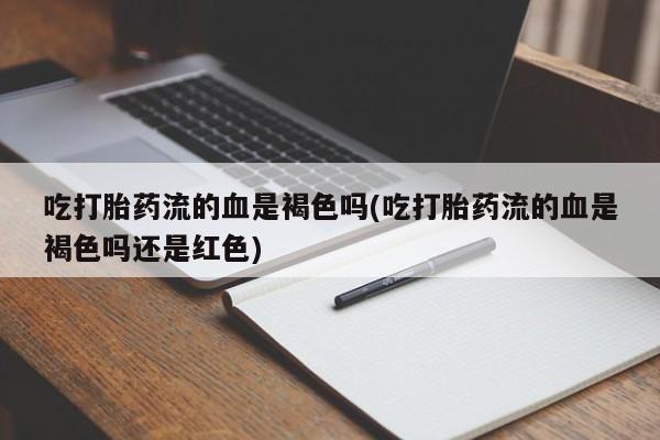 怀孕三个月用打胎药购买微信吃打胎药流的血是褐色吗(吃打胎药流的血是褐色吗还是红色)