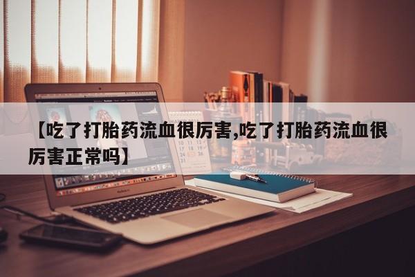 怀孕三个月用打胎药购买微信【吃了打胎药流血很厉害,吃了打胎药流血很厉害正常吗】