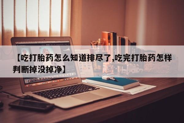 怀孕三个月用打胎药购买微信【吃打胎药怎么知道排尽了,吃完打胎药怎样判断掉没掉净】