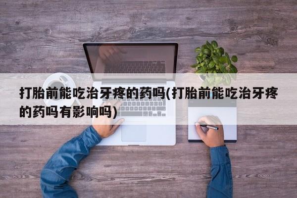 怀孕三个月用打胎药购买微信打胎前能吃治牙疼的药吗(打胎前能吃治牙疼的药吗有影响吗)