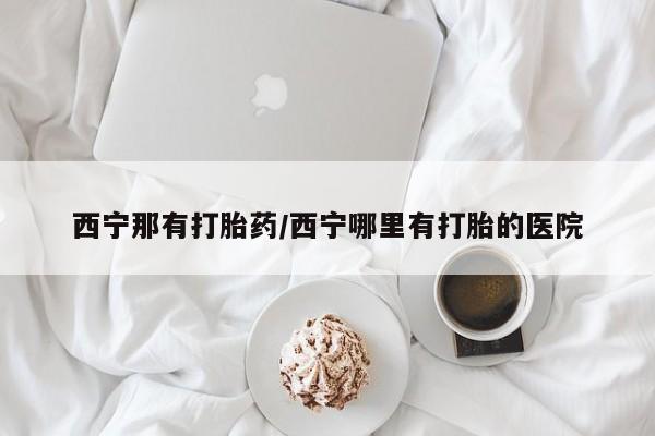怀孕三个月用打胎药购买微信西宁那有打胎药/西宁哪里有打胎的医院