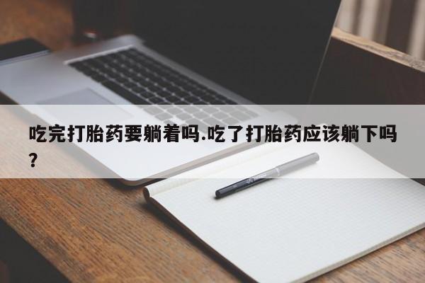 怀孕三个月用打胎药购买微信吃完打胎药要躺着吗.吃了打胎药应该躺下吗？