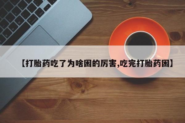 怀孕三个月用打胎药购买微信【打胎药吃了为啥困的厉害,吃完打胎药困】