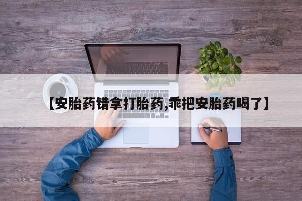 怀孕三个月用打胎药购买微信【安胎药错拿打胎药,乖把安胎药喝了】