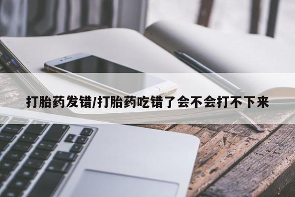 怀孕三个月用打胎药购买微信打胎药发错/打胎药吃错了会不会打不下来