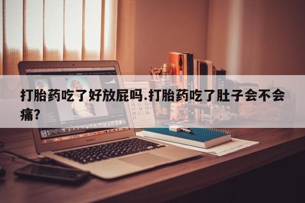 怀孕三个月用打胎药购买微信打胎药吃了好放屁吗.打胎药吃了肚子会不会痛？