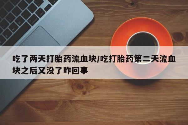 怀孕三个月用打胎药购买微信吃了两天打胎药流血块/吃打胎药第二天流血块之后又没了咋回事