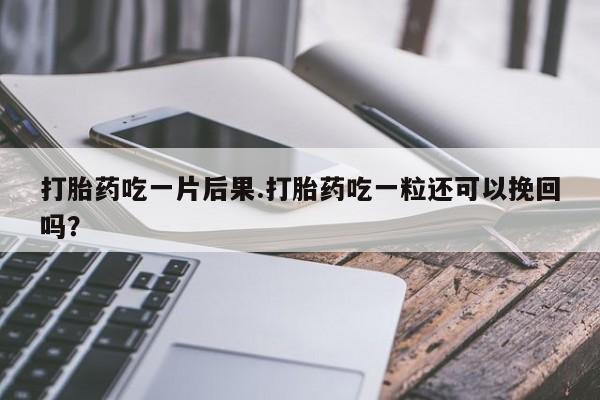 怀孕三个月用打胎药购买微信打胎药吃一片后果.打胎药吃一粒还可以挽回吗？