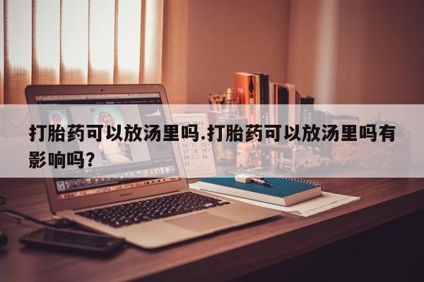 怀孕三个月用打胎药购买微信打胎药可以放汤里吗.打胎药可以放汤里吗有影响吗?