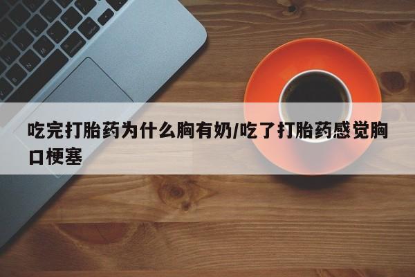 怀孕三个月用打胎药购买微信吃完打胎药为什么胸有奶/吃了打胎药感觉胸口梗塞