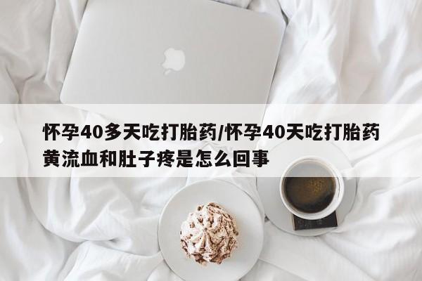 怀孕三个月用打胎药购买微信怀孕40多天吃打胎药/怀孕40天吃打胎药黄流血和肚子疼是怎么回事