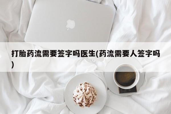 怀孕三个月用打胎药购买微信打胎药流需要签字吗医生(药流需要人签字吗)