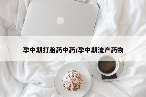 怀孕三个月用打胎药购买微信孕中期打胎药中药/孕中期流产药物