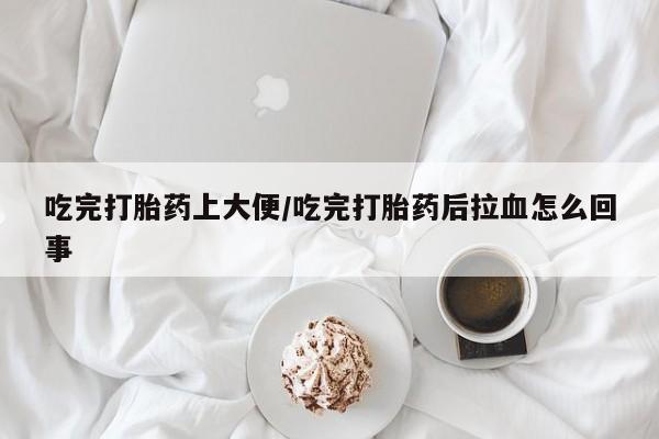 怀孕三个月用打胎药购买微信吃完打胎药上大便/吃完打胎药后拉血怎么回事