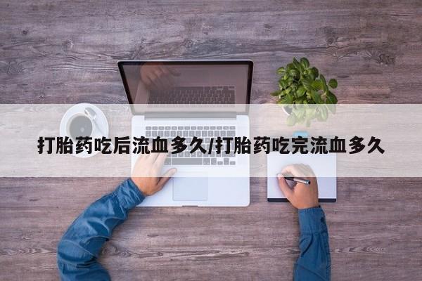 怀孕三个月用打胎药购买微信打胎药吃后流血多久/打胎药吃完流血多久