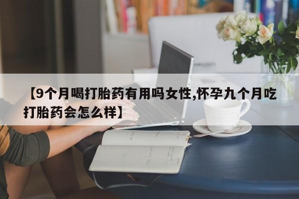 怀孕三个月用打胎药购买微信【9个月喝打胎药有用吗女性,怀孕九个月吃打胎药会怎么样】