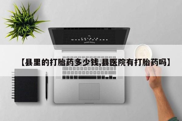 怀孕三个月用打胎药购买微信【县里的打胎药多少钱,县医院有打胎药吗】