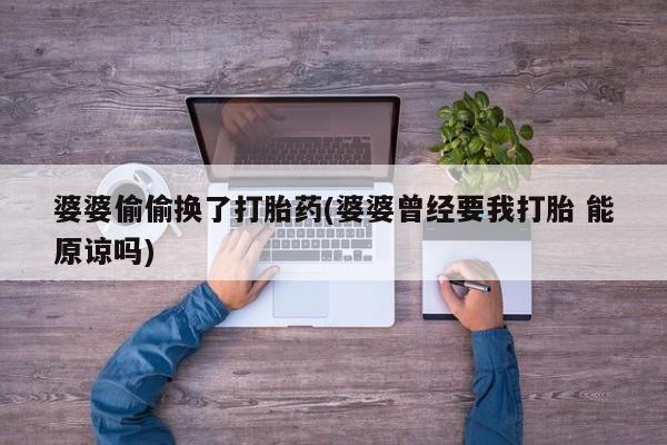 怀孕三个月用打胎药购买微信婆婆偷偷换了打胎药(婆婆曾经要我打胎 能原谅吗)