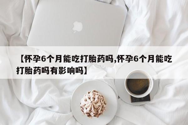 怀孕三个月用打胎药购买微信【怀孕6个月能吃打胎药吗,怀孕6个月能吃打胎药吗有影响吗】