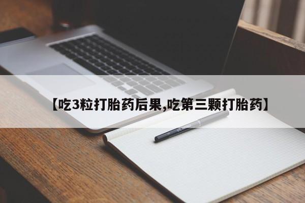 怀孕三个月用打胎药购买微信【吃3粒打胎药后果,吃第三颗打胎药】