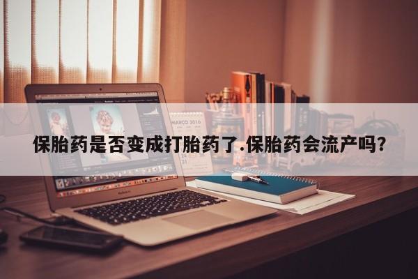 怀孕三个月用打胎药购买微信保胎药是否变成打胎药了.保胎药会流产吗？