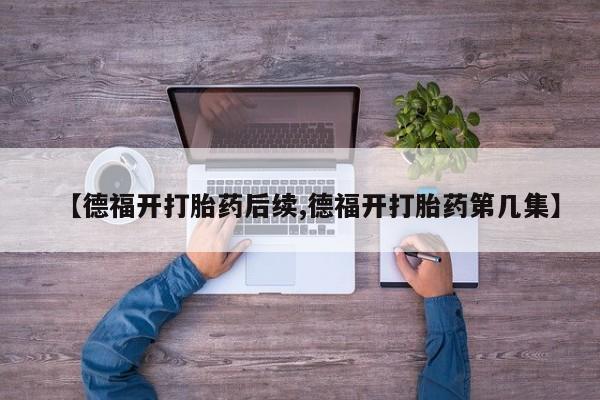 怀孕三个月用打胎药购买微信【德福开打胎药后续,德福开打胎药第几集】