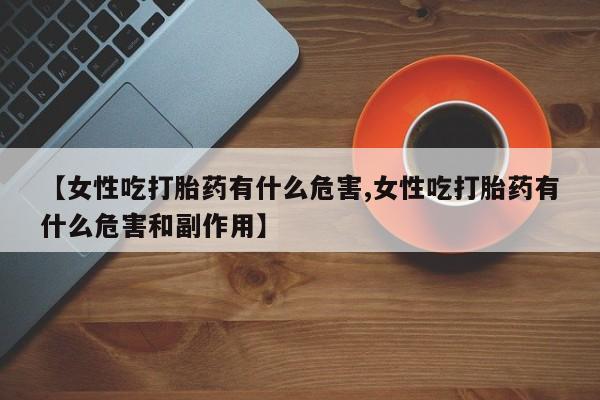怀孕三个月用打胎药购买微信【女性吃打胎药有什么危害,女性吃打胎药有什么危害和副作用】