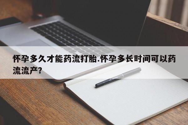 怀孕三个月用打胎药购买微信怀孕多久才能药流打胎.怀孕多长时间可以药流流产？