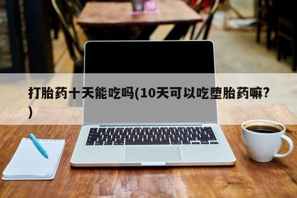 怀孕三个月用打胎药购买微信打胎药十天能吃吗(10天可以吃堕胎药嘛?)
