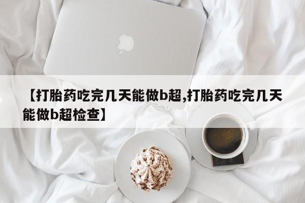 怀孕三个月用打胎药购买微信【打胎药吃完几天能做b超,打胎药吃完几天能做b超检查】
