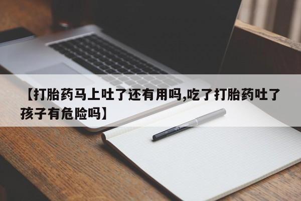 怀孕三个月用打胎药购买微信【打胎药马上吐了还有用吗,吃了打胎药吐了孩子有危险吗】