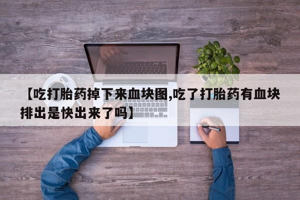 怀孕三个月用打胎药购买微信【吃打胎药掉下来血块图,吃了打胎药有血块排出是快出来了吗】