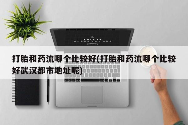 怀孕三个月用打胎药购买微信打胎和药流哪个比较好(打胎和药流哪个比较好武汉都市地址呢)