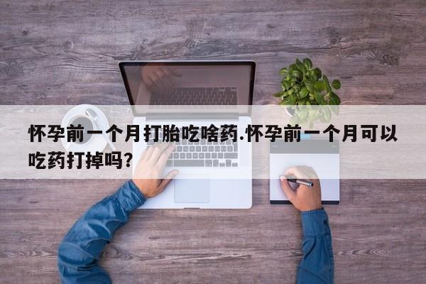 怀孕三个月用打胎药购买微信怀孕前一个月打胎吃啥药.怀孕前一个月可以吃药打掉吗？