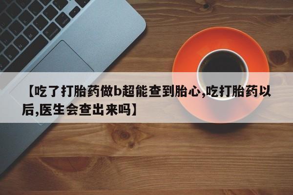 怀孕三个月用打胎药购买微信【吃了打胎药做b超能查到胎心,吃打胎药以后,医生会查出来吗】