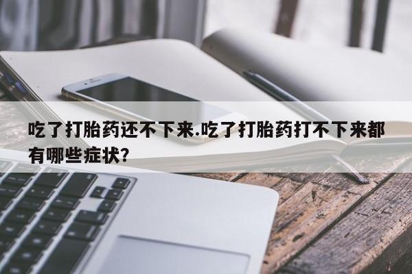 怀孕三个月用打胎药购买微信吃了打胎药还不下来.吃了打胎药打不下来都有哪些症状？