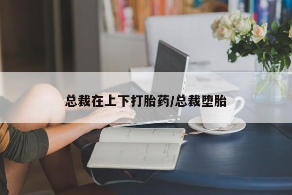 怀孕三个月用打胎药购买微信总裁在上下打胎药/总裁堕胎