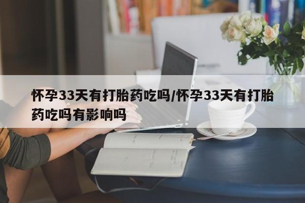 怀孕三个月用打胎药购买微信怀孕33天有打胎药吃吗/怀孕33天有打胎药吃吗有影响吗