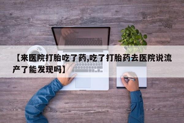 怀孕三个月用打胎药购买微信【来医院打胎吃了药,吃了打胎药去医院说流产了能发现吗】