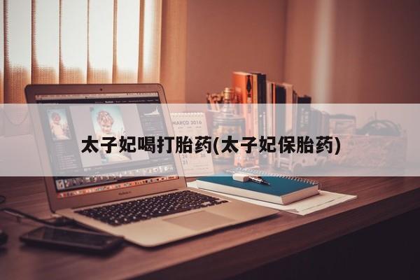 怀孕三个月用打胎药购买微信太子妃喝打胎药(太子妃保胎药)