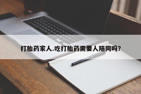 怀孕三个月用打胎药购买微信打胎药家人.吃打胎药需要人陪同吗?