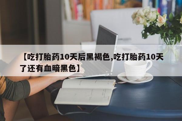 怀孕三个月用打胎药购买微信【吃打胎药10天后黑褐色,吃打胎药10天了还有血暗黑色】
