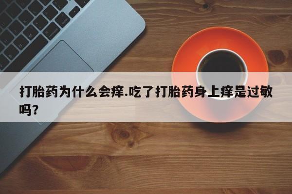 怀孕三个月用打胎药购买微信打胎药为什么会痒.吃了打胎药身上痒是过敏吗？