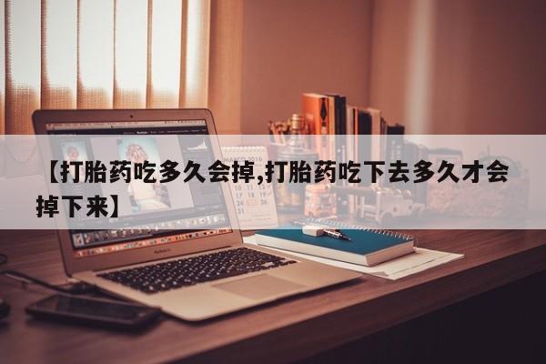 怀孕三个月用打胎药购买微信【打胎药吃多久会掉,打胎药吃下去多久才会掉下来】