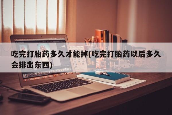 怀孕三个月用打胎药购买微信吃完打胎药多久才能掉(吃完打胎药以后多久会排出东西)
