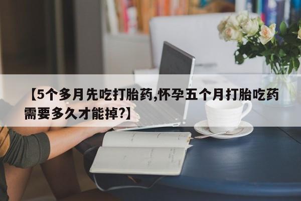 怀孕三个月用打胎药购买微信【5个多月先吃打胎药,怀孕五个月打胎吃药需要多久才能掉?】