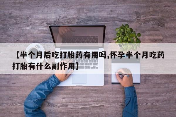 怀孕三个月用打胎药购买微信【半个月后吃打胎药有用吗,怀孕半个月吃药打胎有什么副作用】